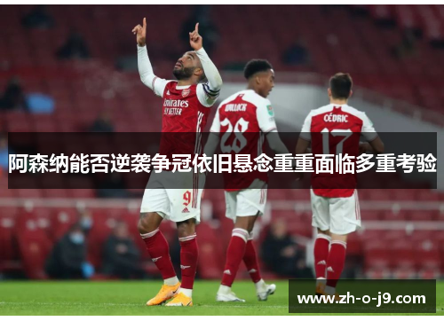 阿森纳能否逆袭争冠依旧悬念重重面临多重考验