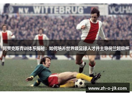 阿贾克斯青训体系揭秘：如何培养世界级足球人才并主导荷兰超级杯