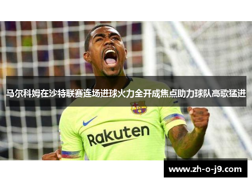 马尔科姆在沙特联赛连场进球火力全开成焦点助力球队高歌猛进
