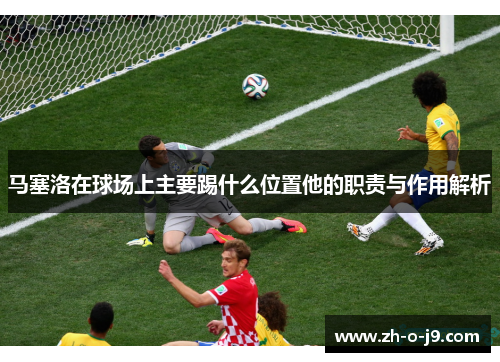 马塞洛在球场上主要踢什么位置他的职责与作用解析