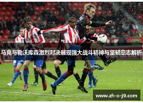 马竞与勒沃库森激烈对决展现强大战斗精神与坚韧意志解析