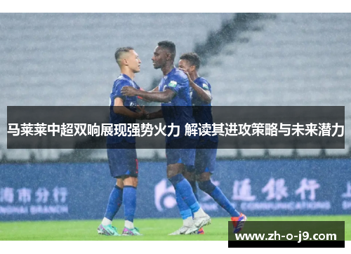 马莱莱中超双响展现强势火力 解读其进攻策略与未来潜力