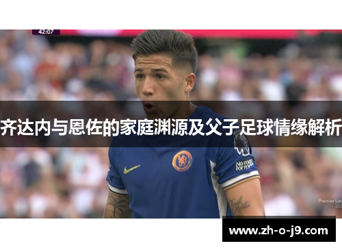 齐达内与恩佐的家庭渊源及父子足球情缘解析