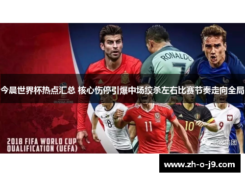 今晨世界杯热点汇总 核心伤停引爆中场绞杀左右比赛节奏走向全局