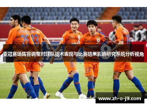 亚冠赛场阵容调整对球队战术表现与比赛结果影响研究系统分析视角