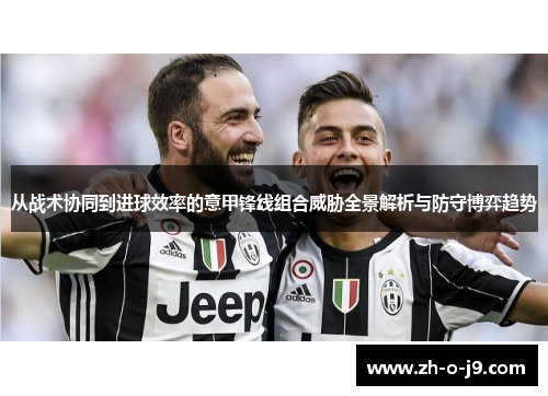 从战术协同到进球效率的意甲锋线组合威胁全景解析与防守博弈趋势