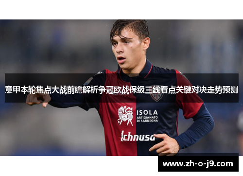 意甲本轮焦点大战前瞻解析争冠欧战保级三线看点关键对决走势预测 意甲本轮焦点大战前瞻解析争冠欧战保级三线看点关键对决走势预测