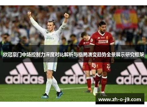 欧冠豪门中场控制力深度对比解析与格局演变趋势全景展示研究框架
