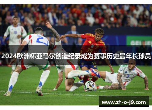 2024欧洲杯亚马尔创造纪录成为赛事历史最年长球员 2024欧洲杯亚马尔创造纪录成为赛事历史最年长球员