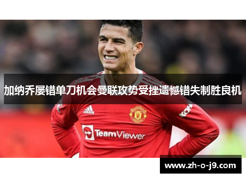 加纳乔屡错单刀机会曼联攻势受挫遗憾错失制胜良机 加纳乔屡错单刀机会曼联攻势受挫遗憾错失制胜良机