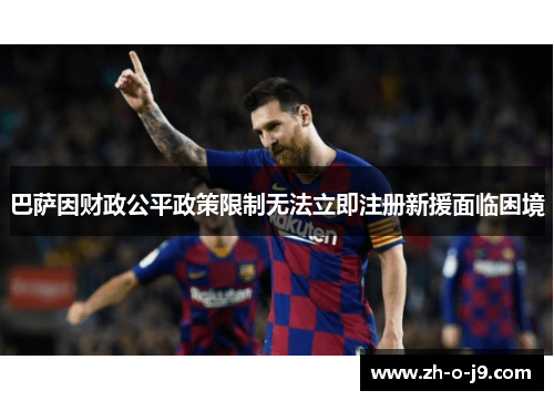 巴萨因财政公平政策限制无法立即注册新援面临困境 巴萨因财政公平政策限制无法立即注册新援面临困境