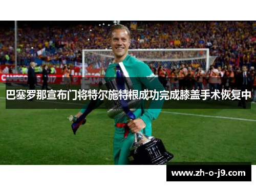 巴塞罗那宣布门将特尔施特根成功完成膝盖手术恢复中 巴塞罗那宣布门将特尔施特根成功完成膝盖手术恢复中