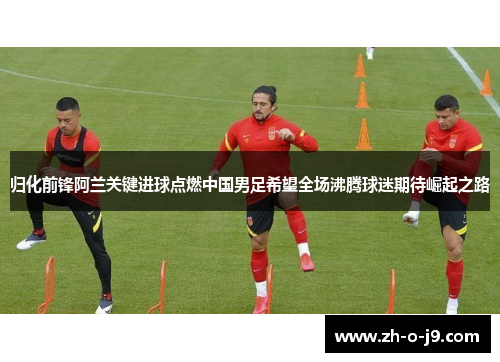 归化前锋阿兰关键进球点燃中国男足希望全场沸腾球迷期待崛起之路 归化前锋阿兰关键进球点燃中国男足希望全场沸腾球迷期待崛起之路