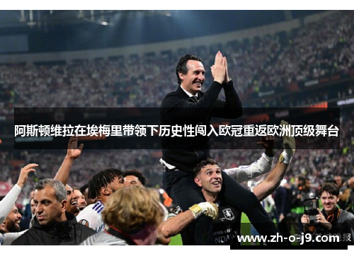 阿斯顿维拉在埃梅里带领下历史性闯入欧冠重返欧洲顶级舞台 阿斯顿维拉在埃梅里带领下历史性闯入欧冠重返欧洲顶级舞台
