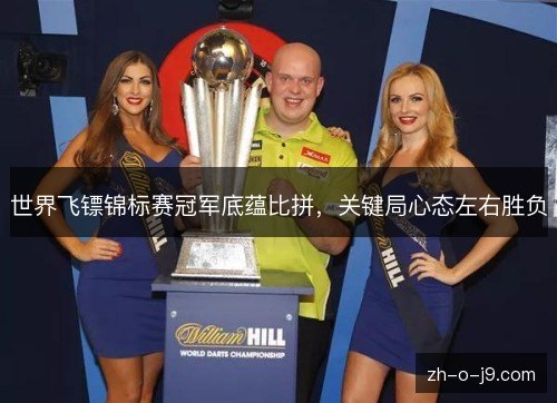 世界飞镖锦标赛冠军底蕴比拼,关键局心态左右胜负 世界飞镖锦标赛冠军底蕴比拼,关键局心态左右胜负