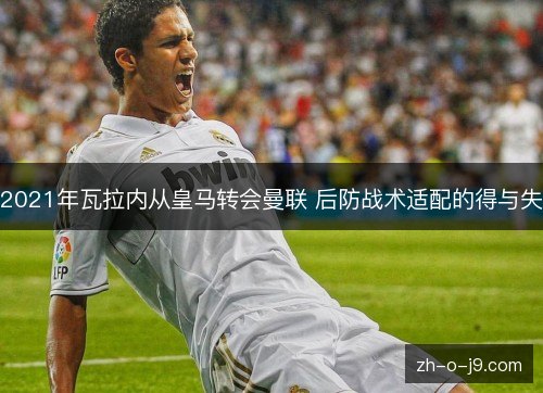 2021年瓦拉内从皇马转会曼联 后防战术适配的得与失 2021年瓦拉内从皇马转会曼联 后防战术适配的得与失